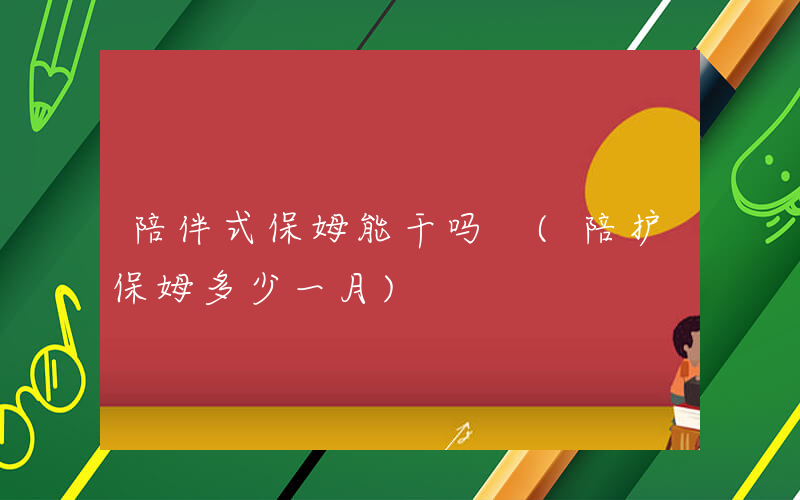 陪伴式保姆能干吗 (陪护保姆多少一月)